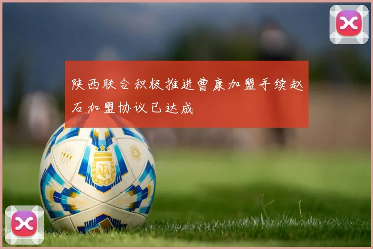 陕西联合积极推进曹康加盟手续赵石加盟协议已达成