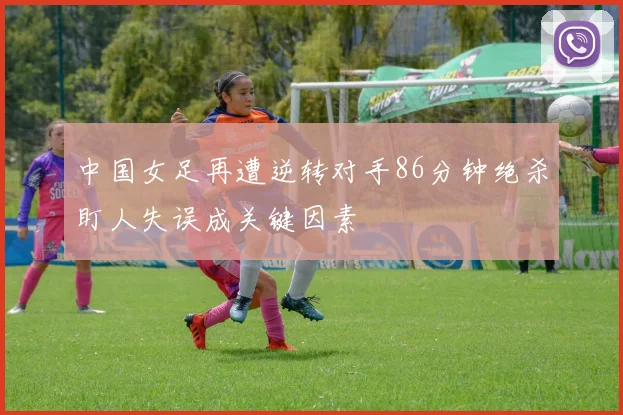 中国女足再遭逆转对手86分钟绝杀盯人失误成关键因素