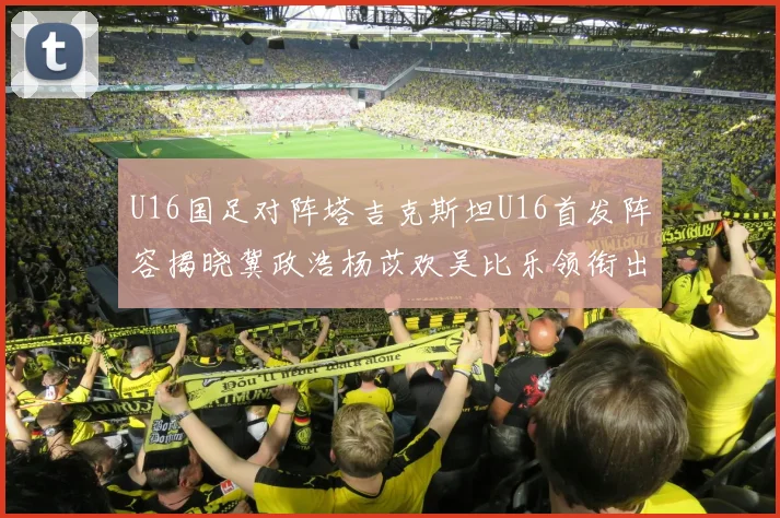 U16国足对阵塔吉克斯坦U16首发阵容揭晓冀政浩杨苡欢吴比乐领衔出战