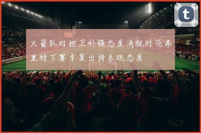 火箭队对控卫补强态度消极对范弗里特下赛季复出持乐观态度