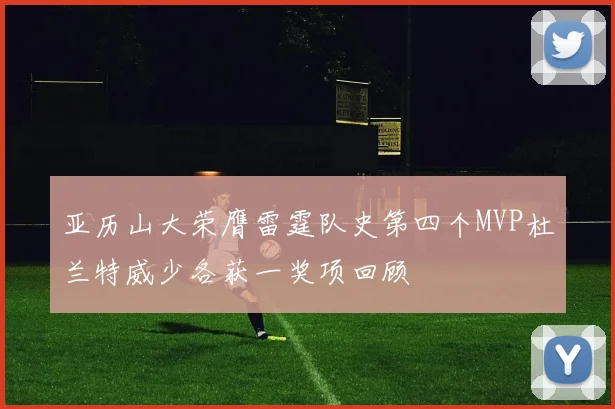亚历山大荣膺雷霆队史第四个MVP杜兰特威少各获一奖项回顾