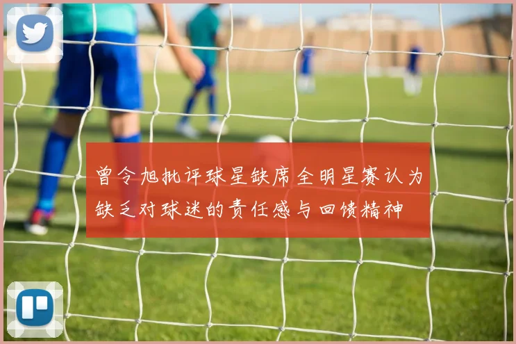 曾令旭批评球星缺席全明星赛认为缺乏对球迷的责任感与回馈精神
