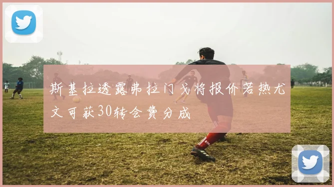 斯基拉透露弗拉门戈将报价若热尤文可获30转会费分成