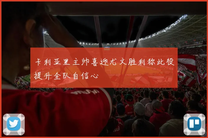 卡利亚里主帅喜迎尤文胜利称此役提升全队自信心