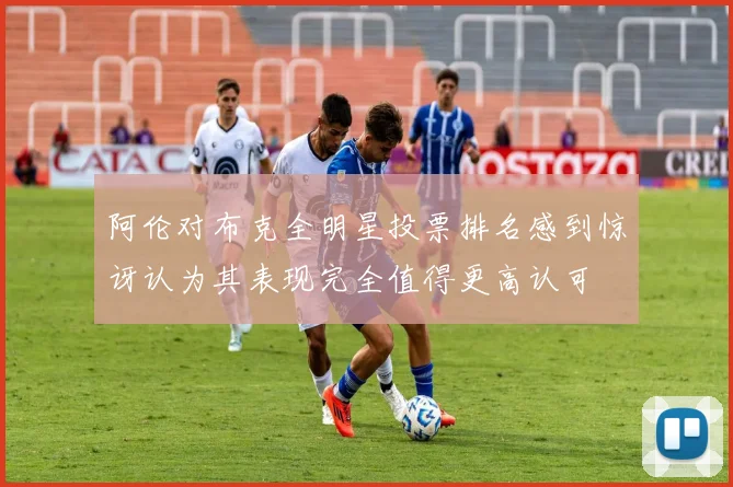 阿伦对布克全明星投票排名感到惊讶认为其表现完全值得更高认可