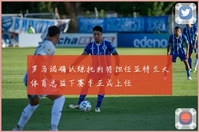 罗马诺确认琼托利将担任亚特兰大体育总监下赛季正式上任