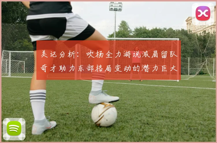 美记分析：吹杨全力游说浓眉留队奇才助力东部格局变动的潜力巨大