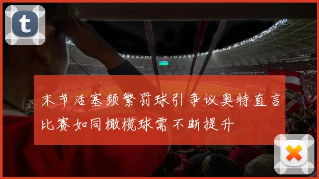 末节活塞频繁罚球引争议奥特直言比赛如同橄榄球需不断提升