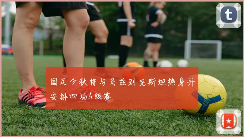 国足今秋将与乌兹别克斯坦热身并安排四场A级赛