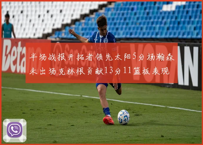 半场战报开拓者领先太阳5分杨瀚森未出场克林根贡献13分11篮板表现出色