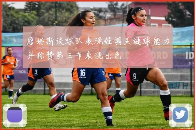 詹姆斯谈球队表现强调关键球能力并称赞第三节表现出色