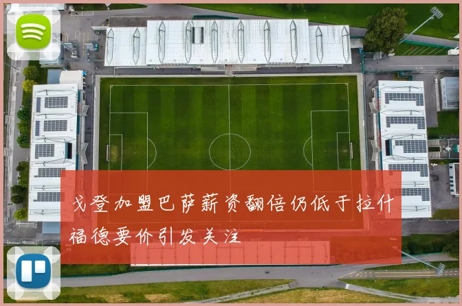 戈登加盟巴萨薪资翻倍仍低于拉什福德要价引发关注