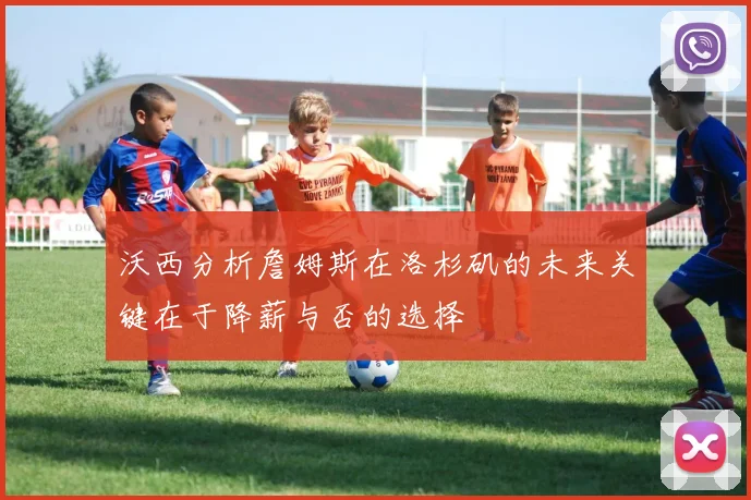 沃西分析詹姆斯在洛杉矶的未来关键在于降薪与否的选择