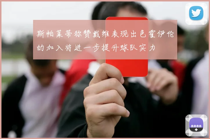 斯帕莱蒂称赞戴维表现出色霍伊伦的加入将进一步提升球队实力