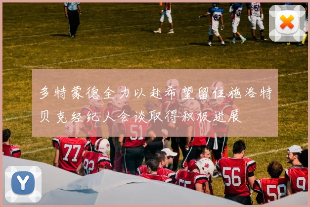 多特蒙德全力以赴希望留住施洛特贝克经纪人会谈取得积极进展