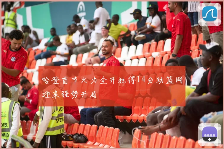 哈登首节火力全开独得14分助篮网迎来强势开局