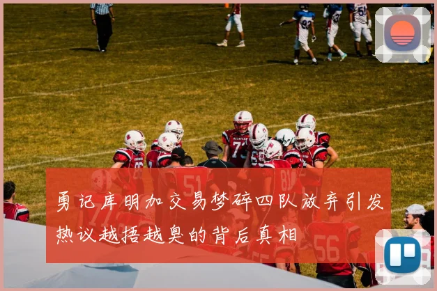 勇记库明加交易梦碎四队放弃引发热议越捂越臭的背后真相