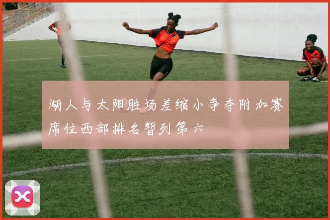 湖人与太阳胜场差缩小争夺附加赛席位西部排名暂列第六