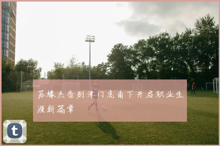 苏缘杰告别津门虎南下开启职业生涯新篇章