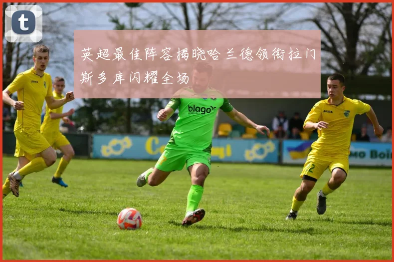 英超最佳阵容揭晓哈兰德领衔拉门斯多库闪耀全场