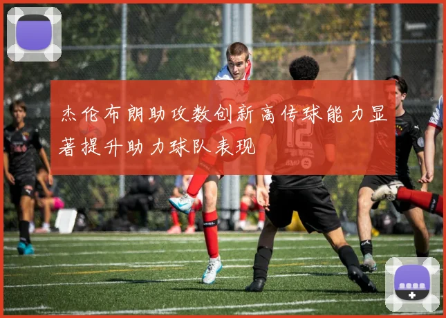 杰伦布朗助攻数创新高传球能力显著提升助力球队表现